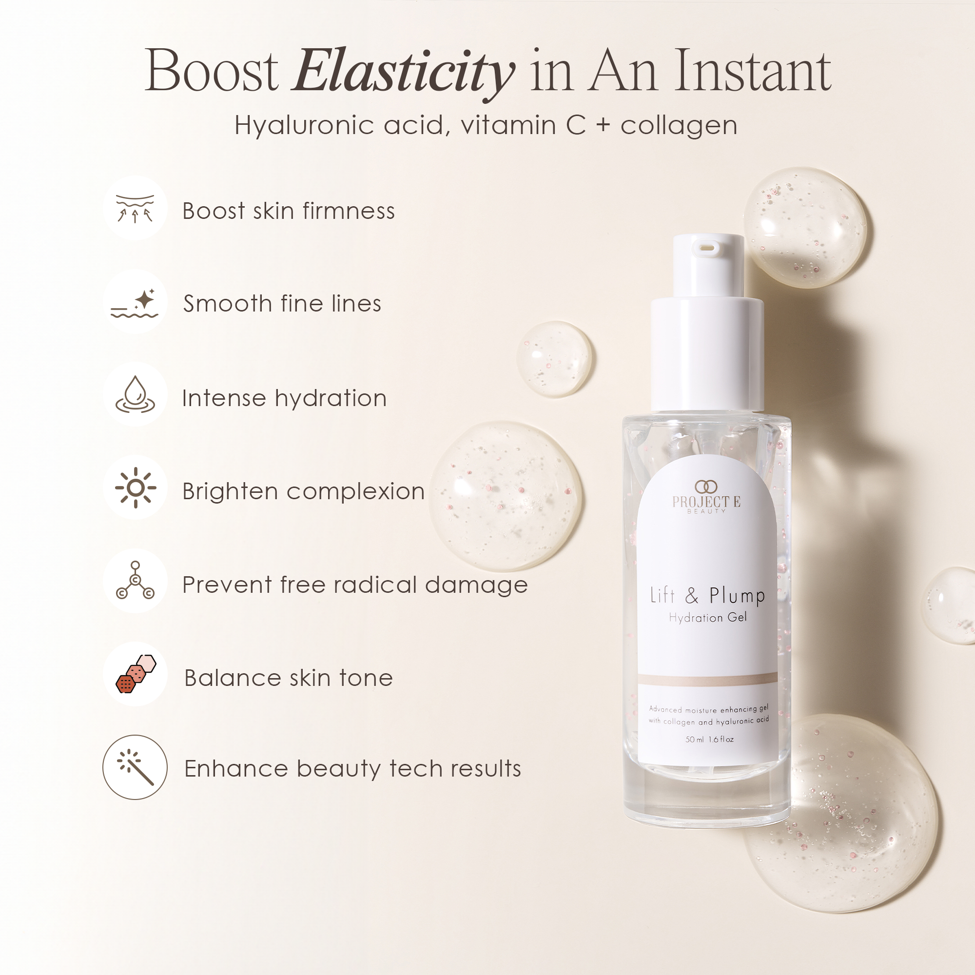 Boost elasticity in an instant using the key ingredients of Hyaluronic Acid, Vitamin C, and Collagen in Lift & Plump Hydration Gel